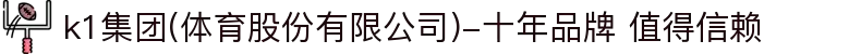 k1集团(体育股份有限公司)-十年品牌 值得信赖